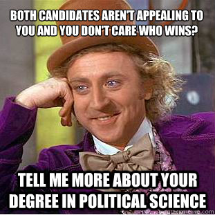 Both candidates aren't appealing to you and you don't care who wins? Tell me more about your degree in political science - Both candidates aren't appealing to you and you don't care who wins? Tell me more about your degree in political science  Condescending Wonka