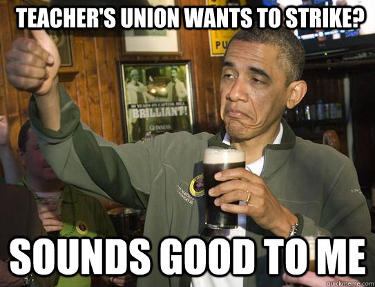teacher's union wants to strike? Sounds good to me  Upvoting Obama
