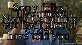 SORRY FOLKS, NORTH CAROLINA'S CLOSED THE MOOSE OUT FRONT SHOULD HAVE TOLD YOU. Misc