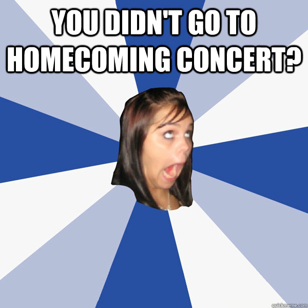 you didn't go to homecoming concert?   Annoying Facebook Girl