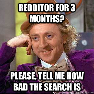 redditor for 3 months? please, tell me how bad the search is  Condescending Wonka