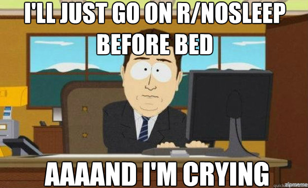 I'll just go on r/nosleep before bed AAAAND I'm crying  aaaand its gone