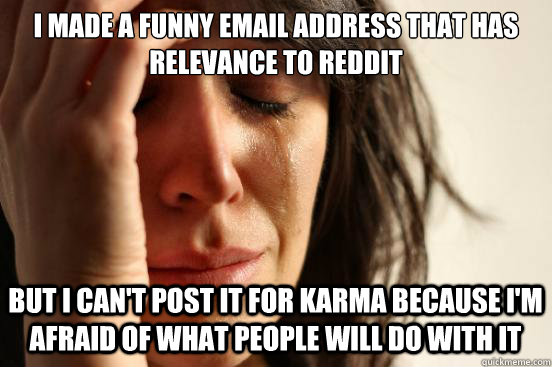 I made a funny email address that has relevance to reddit  but I can't post it for karma because I'm afraid of what people will do with it  First World Problems