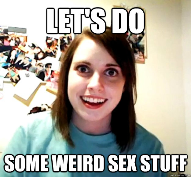 Let's do some weird sex stuff  Overly Attached Girlfriend