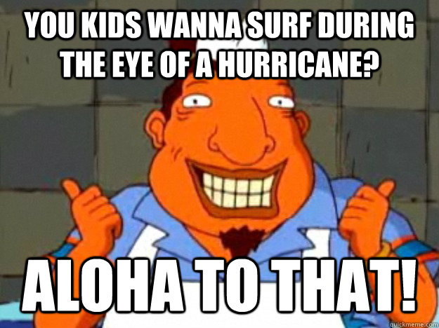 You kids wanna surf during the eye of a hurricane? aloha to that!  Bad Advice Tito