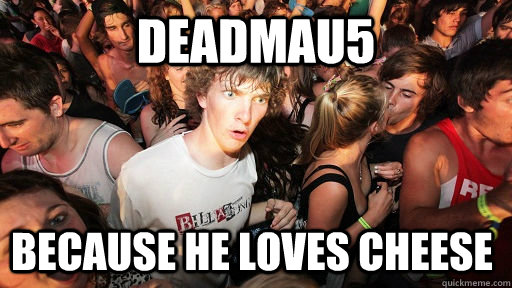 deadmau5 because he loves cheese  Sudden Clarity Clarence