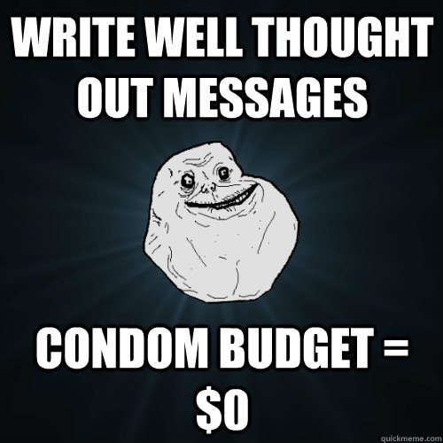 Write well thought out messages Condom budget = $0 - Write well thought out messages Condom budget = $0  Forever Alone