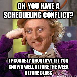 Oh, you have a schedueling conflict? I probably should've let you known well before the week before class  Psychotic Willy Wonka