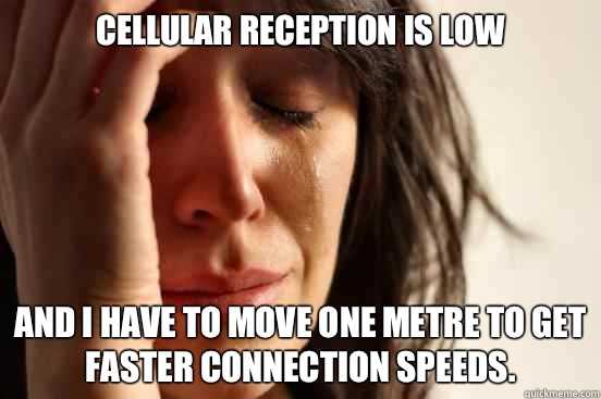 Cellular reception is low and I have to move one metre to get faster connection speeds.   First World Problems
