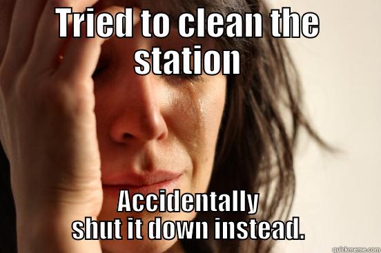 TRIED TO CLEAN THE STATION ACCIDENTALLY SHUT IT DOWN INSTEAD. First World Problems