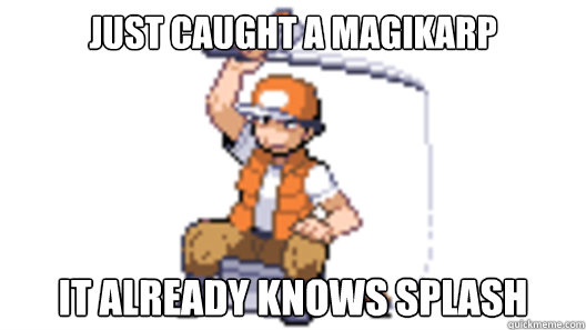 jUST CAUGHT A MAGIKARP IT ALREADY KNOWS SPLASH  