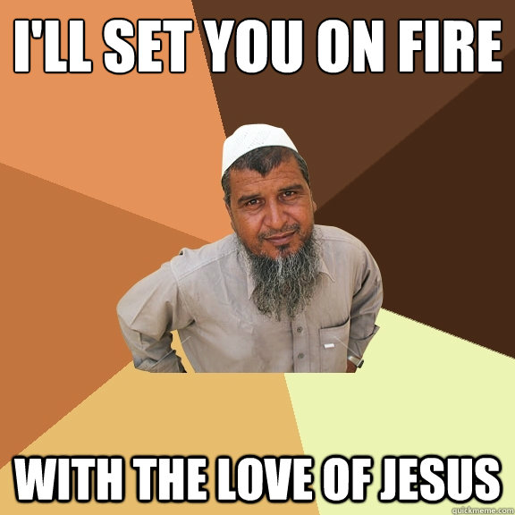 i'll set you on fire
 with the love of jesus  Ordinary Muslim Man