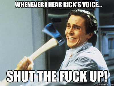 Whenever I hear rick's voice... shut the fuck up!  Happy Angry Christian Bale