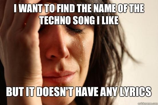 I WANT TO FIND THE NAME OF THE TECHNO SONG I LIKE BUT IT DOESN'T HAVE ANY LYRICS  - I WANT TO FIND THE NAME OF THE TECHNO SONG I LIKE BUT IT DOESN'T HAVE ANY LYRICS   First World Problems