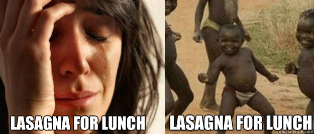 Lasagna for lunch Lasagna for lunch  First World Problems  Third World Success