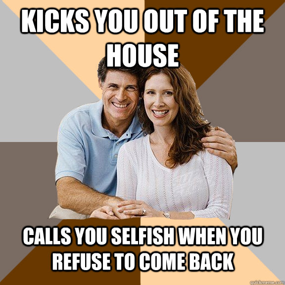 Kicks you out of the house Calls you selfish when you refuse to come back  - Kicks you out of the house Calls you selfish when you refuse to come back   Scumbag Parents