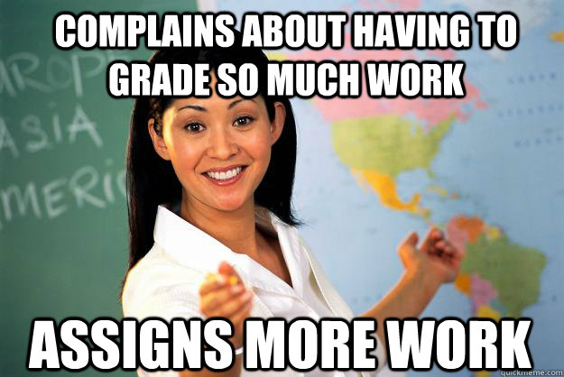 Complains about having to grade so much work assigns more work  Unhelpful High School Teacher