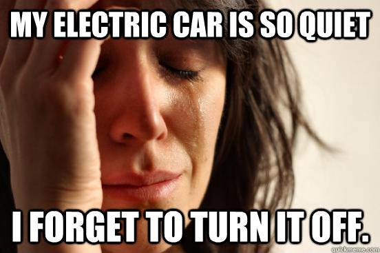 My electric car is so quiet I forget to turn it off.  First World Problems