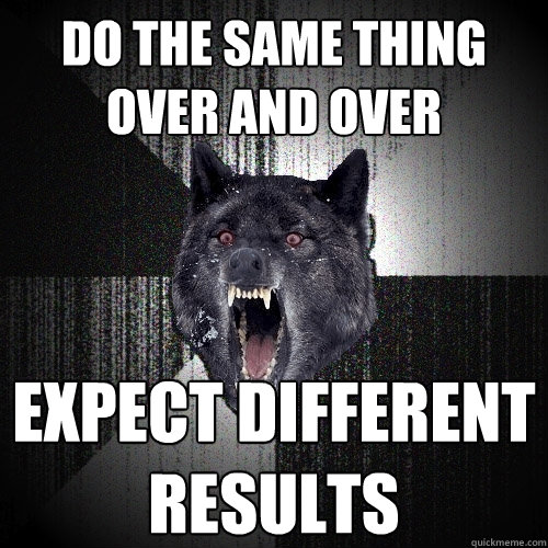 do the same thing over and over expect different results  Insanity Wolf