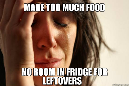made too much food no room in fridge for leftovers  First World Problems