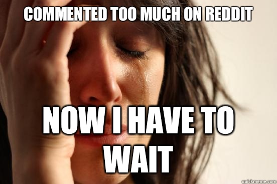 Commented too much on reddit Now I have to wait  First World Problems