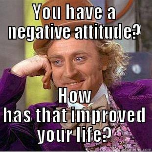 You have a negative attitude? - YOU HAVE A NEGATIVE ATTITUDE? HOW HAS THAT IMPROVED YOUR LIFE? Condescending Wonka