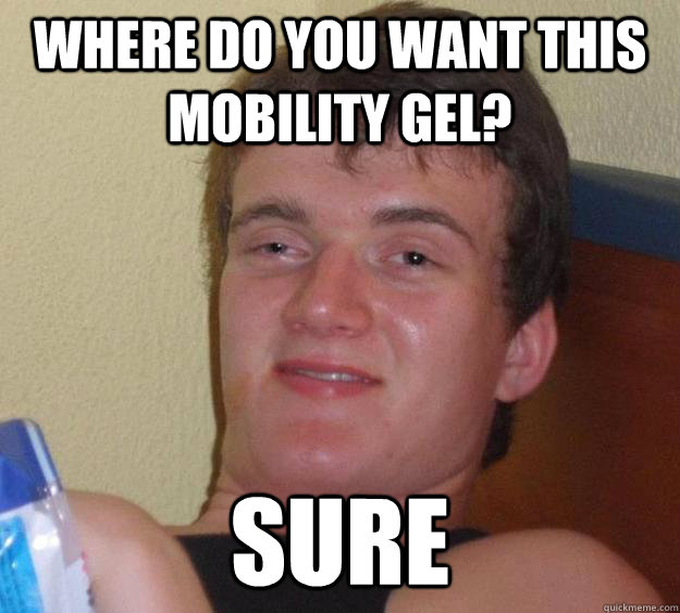 where do you want this mobility gel? sure - where do you want this mobility gel? sure  10 Guy