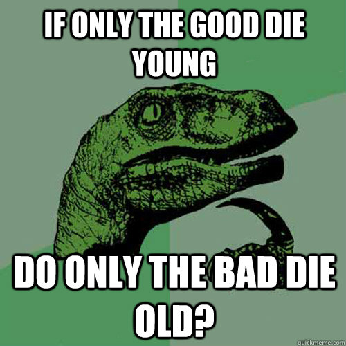 if only the good die young do only the bad die old?  Philosoraptor