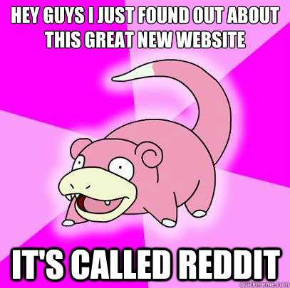 Hey Guys i just found out about this great new website It's called reddit  Slowpoke