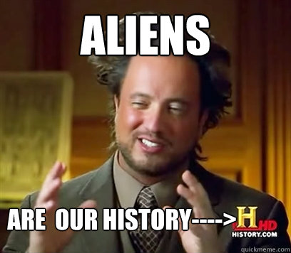 Aliens Are  our history---->  Ancient Aliens Meme Plague