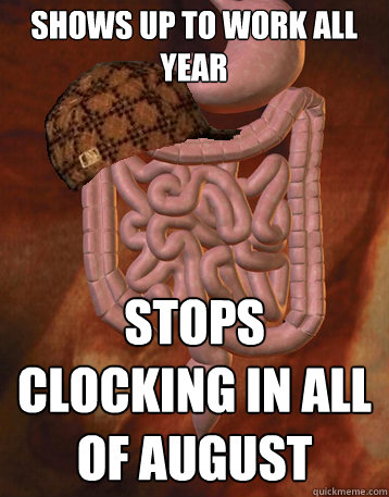 Shows up to work all year Stops clocking in all of August  Scumbag Bowels