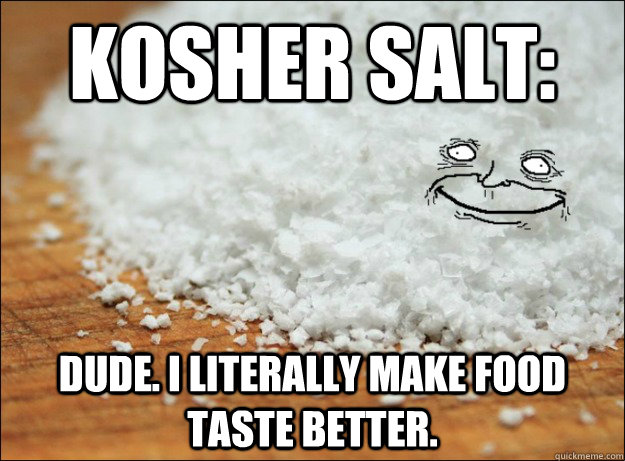 Kosher salt: dude. i literally make food taste better.  