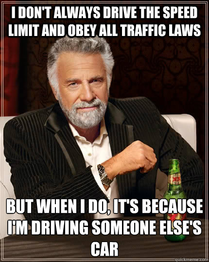 I don't always drive the speed limit and obey all traffic laws but when I do, it's because I'm driving someone else's car  The Most Interesting Man In The World