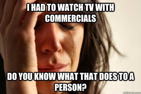 I had to watch tv with commercials Do you know what that does to a person?  First World Problems