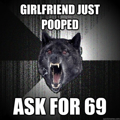 GIRLFRIEND JUST POOPED ASK FOR 69  Insanity Wolf