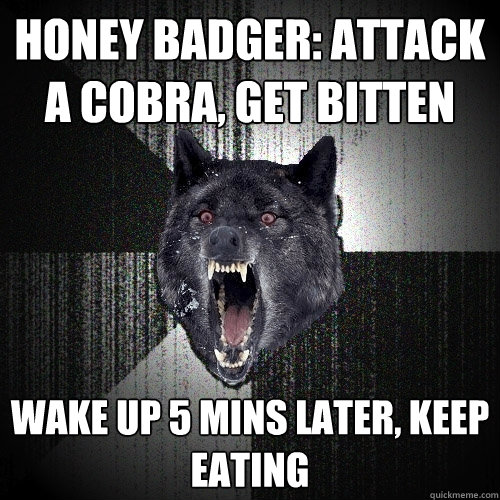 Honey Badger: Attack a cobra, get bitten wake up 5 mins later, keep eating  Insanity Wolf