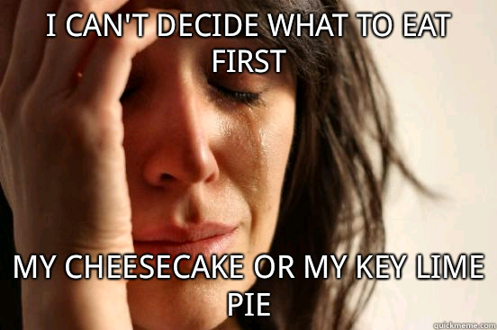 I can't decide what to eat first my cheesecake or my key lime pie - I can't decide what to eat first my cheesecake or my key lime pie  First World Problems
