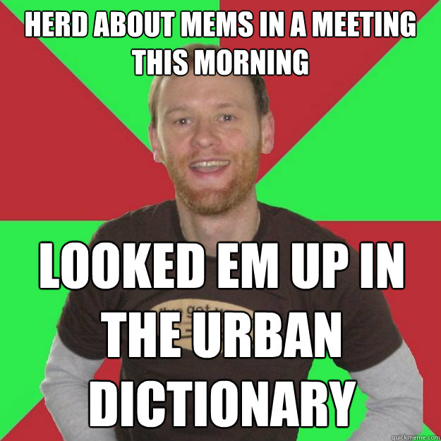 Herd about mems in a meeting this morning Looked em up in the urban dictionary  Oblivious Marketing Guy