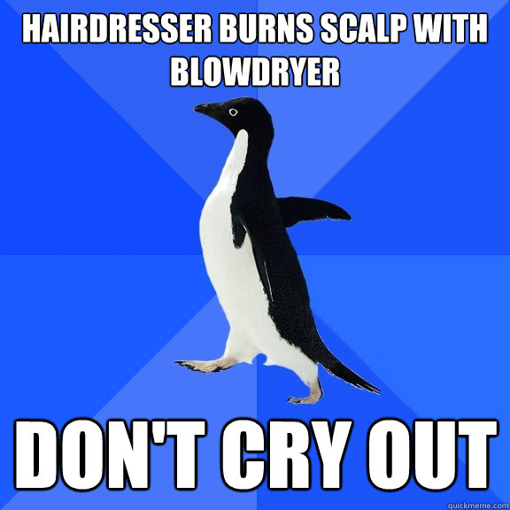 hairdresser burns scalp with blowdryer don't cry out  Socially Awkward Penguin
