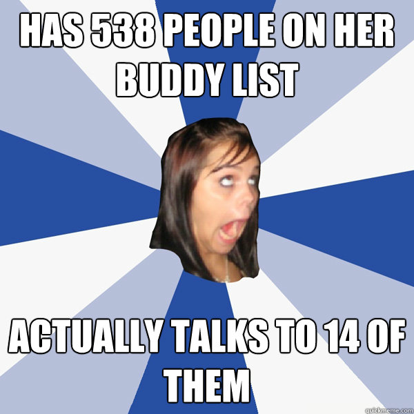Has 538 people on her buddy list actually talks to 14 of them  Annoying Facebook Girl