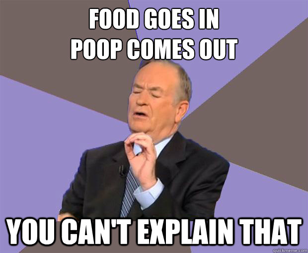 Food goes in
poop comes out you can't explain that  Bill O Reilly