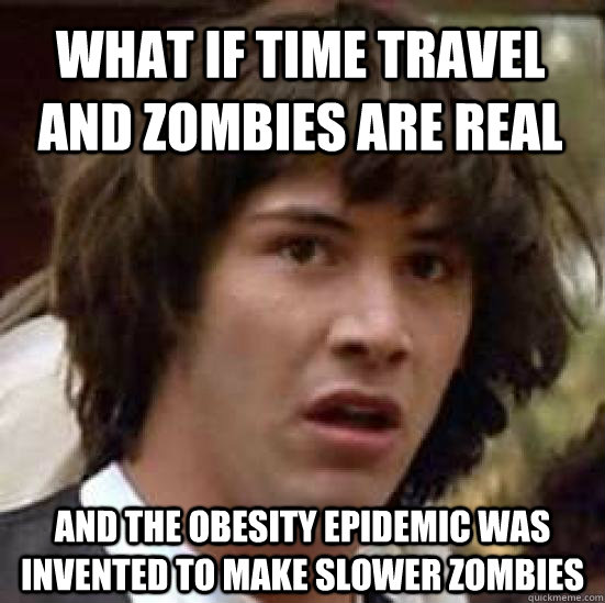 What if Time Travel and Zombies are real And the obesity epidemic was invented to make slower zombies - What if Time Travel and Zombies are real And the obesity epidemic was invented to make slower zombies  conspiracy keanu