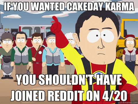 IF YOU WANTED CAKEDAY KARMA YOU SHOULDN'T HAVE JOINED REDDIT ON 4/20 - IF YOU WANTED CAKEDAY KARMA YOU SHOULDN'T HAVE JOINED REDDIT ON 4/20  Captain Hindsight