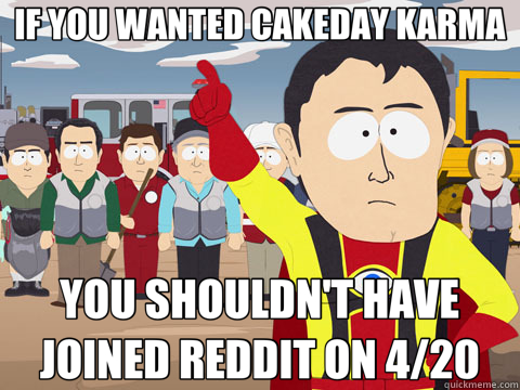 IF YOU WANTED CAKEDAY KARMA YOU SHOULDN'T HAVE JOINED REDDIT ON 4/20  Captain Hindsight