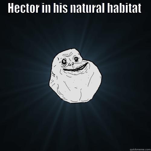 HECTOR IN HIS NATURAL HABITAT  Forever Alone