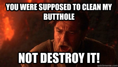 You were supposed to clean my butthole not destroy it!  Epic Fucking Obi Wan