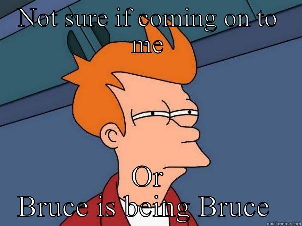 NOT SURE IF COMING ON TO ME OR BRUCE IS BEING BRUCE  Futurama Fry