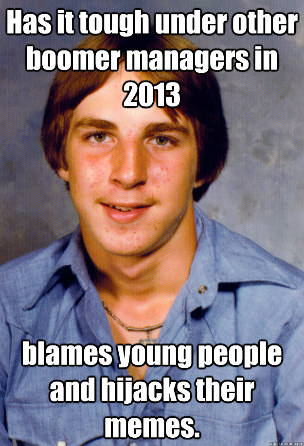 Has it tough under other boomer managers in 2013 blames young people and hijacks their memes.  Old Economy Steven