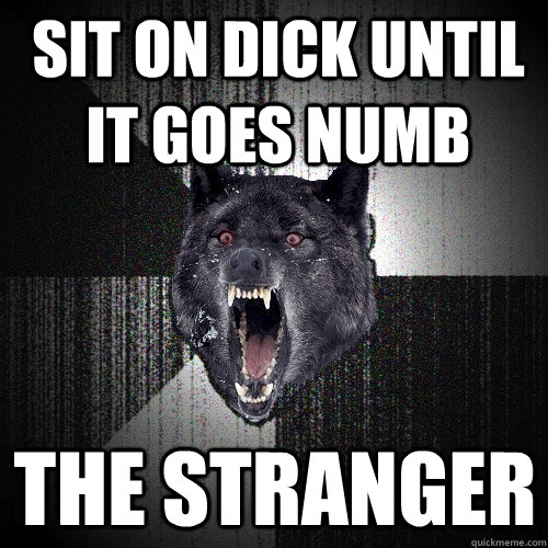 sit on dick until it goes numb the stranger  Insanity Wolf