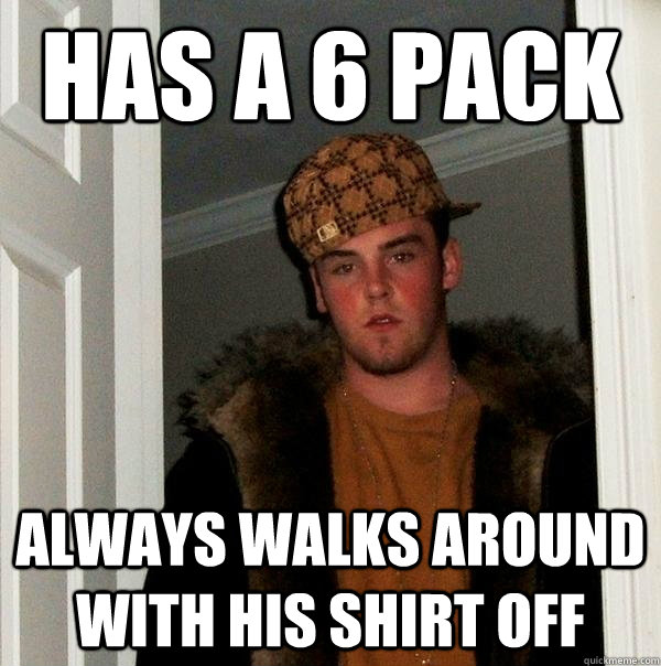 Has a 6 pack always walks around with his shirt off  Scumbag Steve